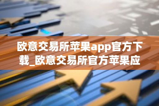 欧意交易所苹果app官方下载_欧意交易所官方苹果应用下载指南