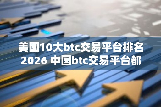 美国10大btc交易平台排名2026 中国btc交易平台都有哪些？