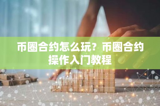 币圈合约怎么玩？币圈合约操作入门教程