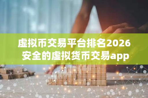 虚拟币交易平台排名2026 安全的虚拟货币交易app