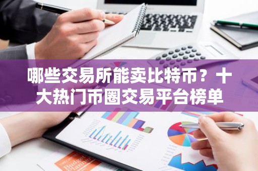 哪些交易所能卖比特币？十大热门币圈交易平台榜单