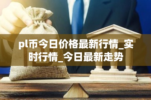 pl币今日价格最新行情_实时行情_今日最新走势