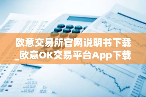 欧意交易所官网说明书下载_欧意OK交易平台App下载教程