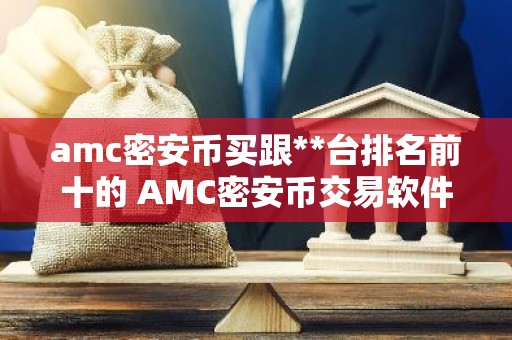 amc密安币买跟**台排名前十的 AMC密安币交易软件前十名