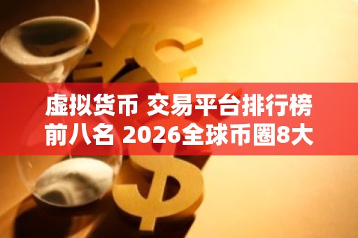 虚拟货币 交易平台排行榜前八名 2026全球币圈8大 交易平台排行