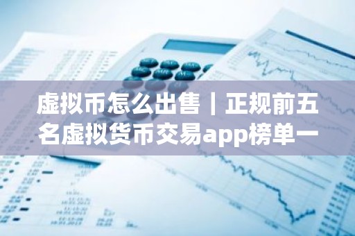 虚拟币怎么出售｜正规前五名虚拟货币交易app榜单一览