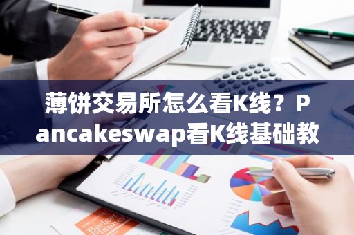 薄饼交易所怎么看K线？Pancakeswap看K线基础教程