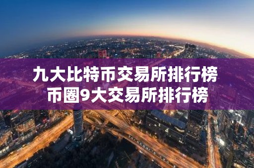 九大比特币交易所排行榜 币圈9大交易所排行榜