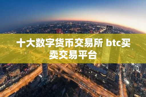 十大数字货币交易所 btc买卖交易平台