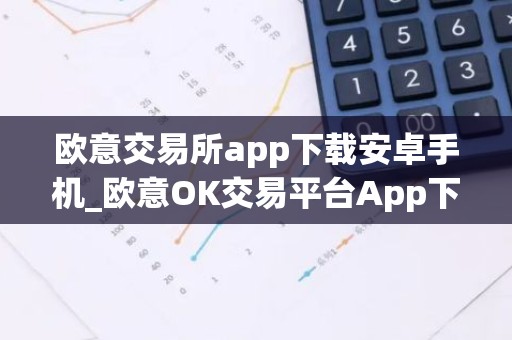 欧意交易所app下载安卓手机_欧意OK交易平台App下载教程