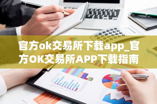 官方ok交易所下载app_官方OK交易所APP下载指南