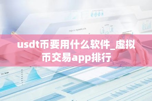 usdt币要用什么软件_虚拟币交易app排行