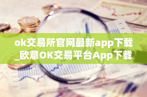 ok交易所官网最新app下载_欧意OK交易平台App下载教程