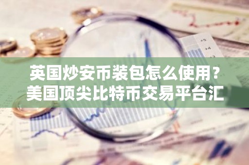 英国炒安币装包怎么使用？美国顶尖比特币交易平台汇总