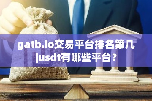 gatb.io交易平台排名第几|usdt有哪些平台？