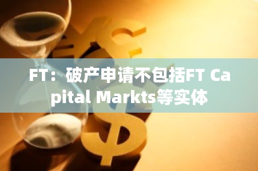 FT：破产申请不包括FT Capital Markts等实体