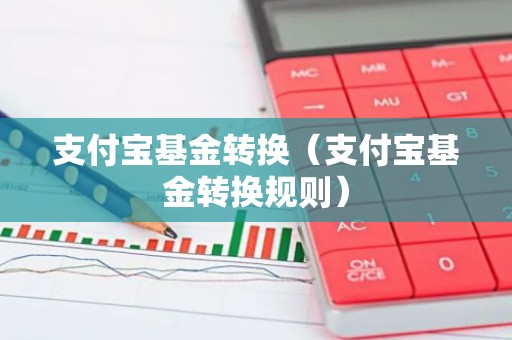 支付宝基金转换（支付宝基金转换规则）