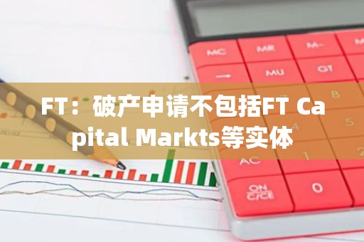 FT：破产申请不包括FT Capital Markts等实体