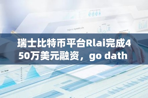 瑞士比特币平台Rlai完成450万美元融资，go dath capital领投
