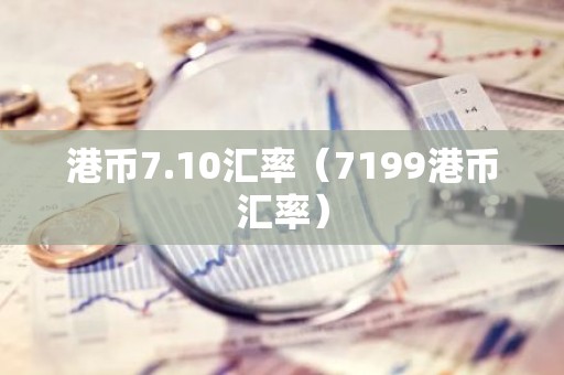 港币7.10汇率（7199港币汇率）
