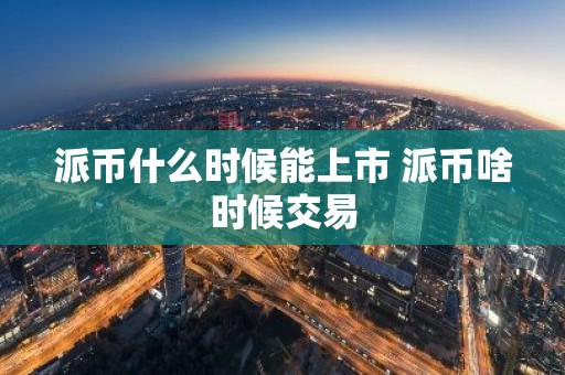 派币什么时候能上市 派币啥时候交易