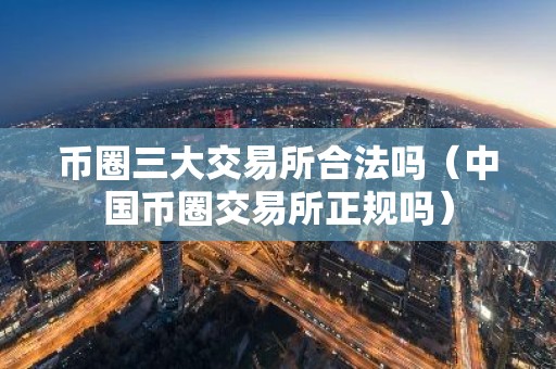 币圈三大交易所合法吗（中国币圈交易所正规吗）