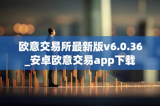 欧意交易所最新版v6.0.36_安卓欧意交易app下载