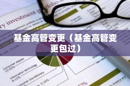 基金高管变更（基金高管变更包过）