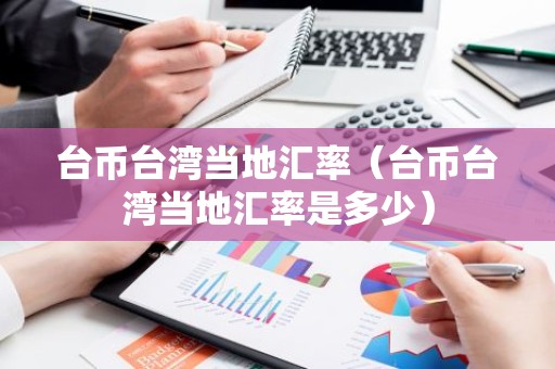 台币台湾当地汇率（台币台湾当地汇率是多少）