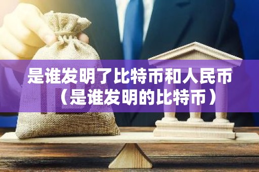 是谁发明了比特币和人民币（是谁发明的比特币）