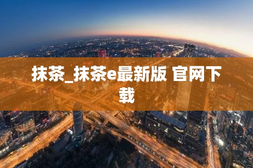 抹茶_抹茶e最新版 官网下载