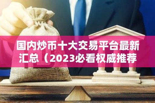 国内炒币十大交易平台最新汇总（2023必看权威推荐）