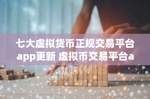 七大虚拟货币正规交易平台app更新 虚拟币交易平台app排行下载