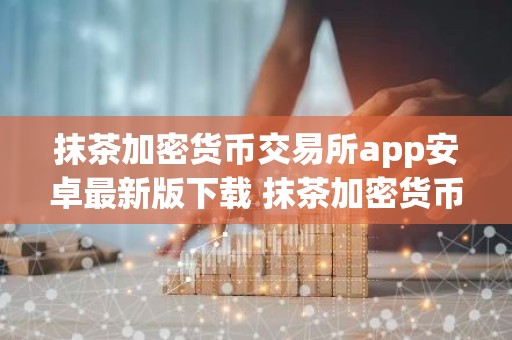 抹茶加密货币交易所app安卓最新版下载 抹茶加密货币交易所官网下载