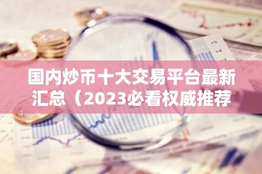 国内炒币十大交易平台最新汇总（2023必看权威推荐）