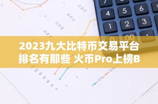 2023九大比特币交易平台排名有那些 火币Pro上榜B网Bittr第二