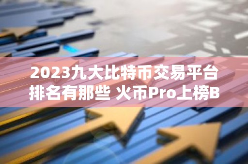 2023九大比特币交易平台排名有那些 火币Pro上榜B网Bittr第二